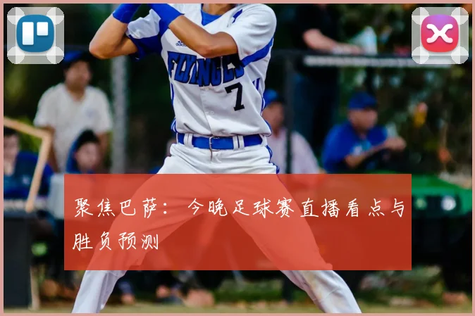 聚焦巴萨:今晚足球赛直播看点与胜负预测