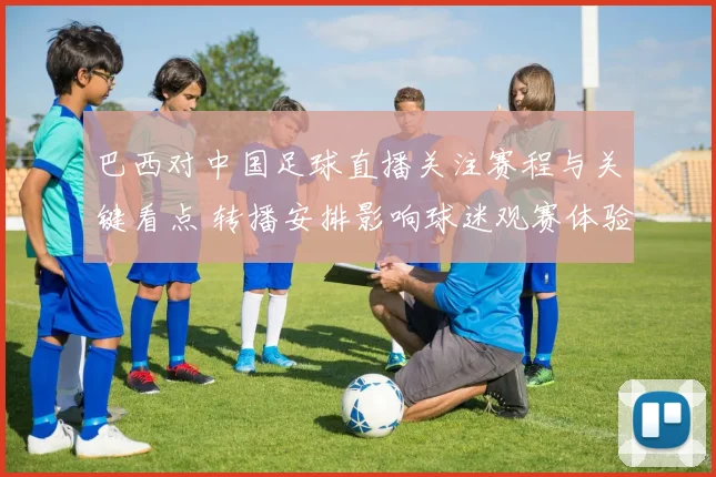 巴西对中国足球直播关注赛程与关键看点 转播安排影响球迷观赛体验