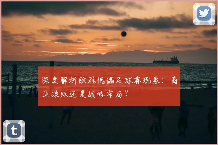 深度解析欧冠傀儡足球赛现象：商业操纵还是战略布局？