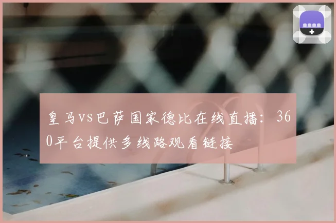 皇马vs巴萨国家德比在线直播：360平台提供多线路观看链接