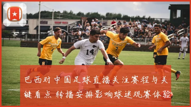巴西对中国足球直播关注赛程与关键看点 转播安排影响球迷观赛体验