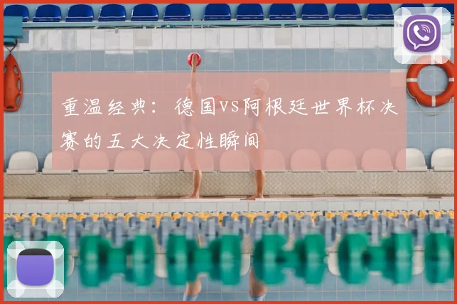 重温经典：德国vs阿根廷世界杯决赛的五大决定性瞬间