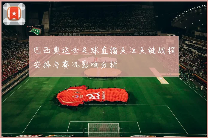 巴西奥运会足球直播关注关键战程安排与赛况影响分析