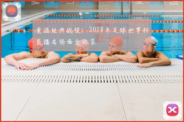 重温经典战役：2018年足球世界杯直播名场面全记录