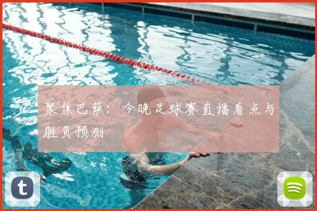 聚焦巴萨:今晚足球赛直播看点与胜负预测
