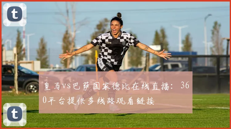皇马vs巴萨国家德比在线直播:360平台提供多线路观看链接