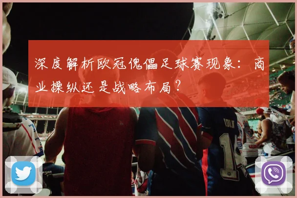 深度解析欧冠傀儡足球赛现象:商业操纵还是战略布局?